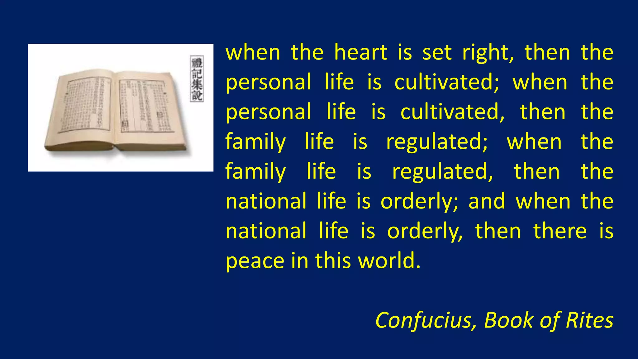 when the heart is set right, then the
personal life is cultivated; when the
personal life is cultivated, then the
family life is regulated; when the
family life is regulated, then the
national life is orderly; and when the
national life is orderly, then there is
peace in this world.

               Confucius, Book of Rites
 