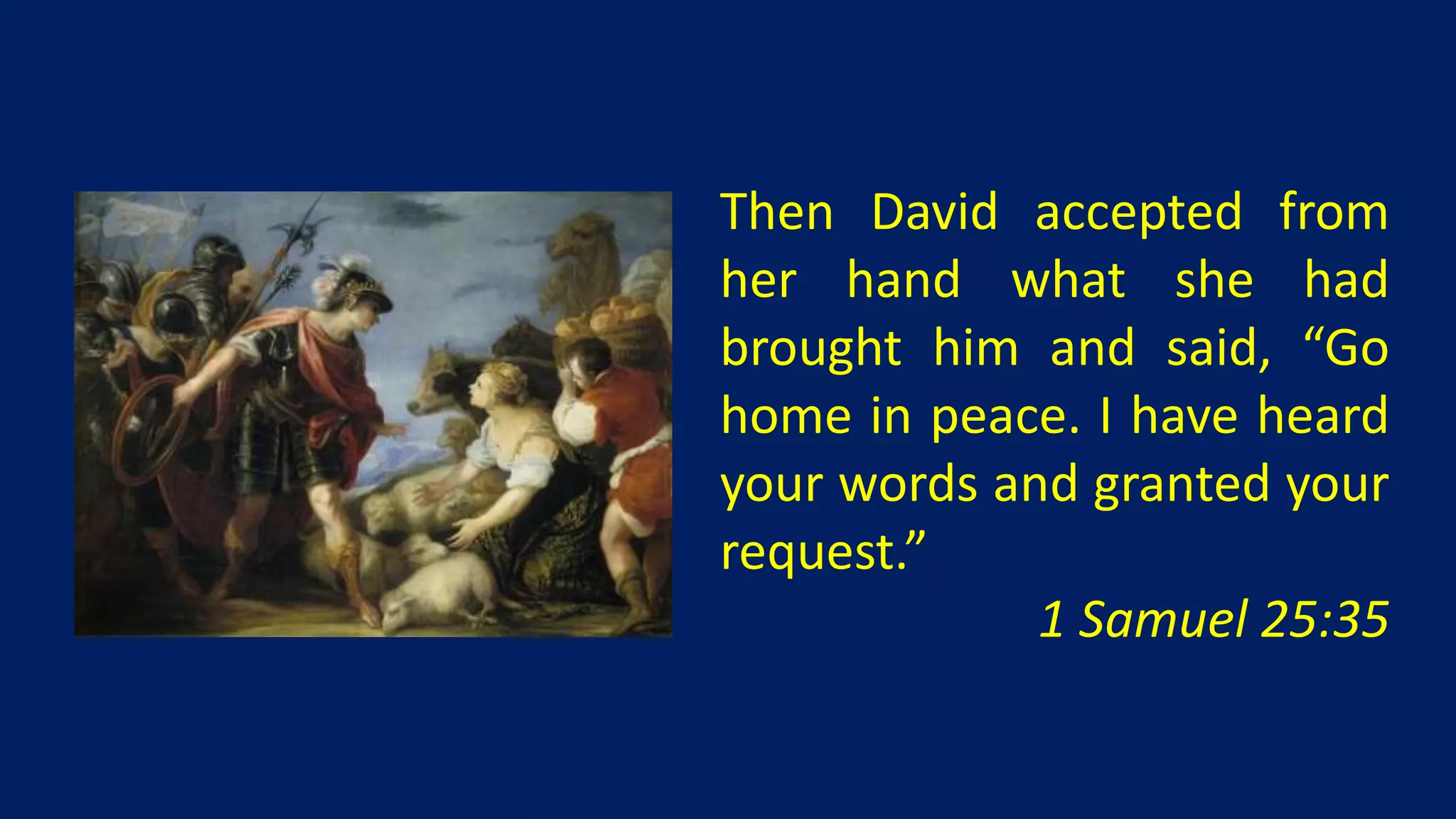 Then David accepted from
her hand what she had
brought him and said, “Go
home in peace. I have heard
your words and granted your
request.”
             1 Samuel 25:35
 