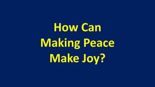 How Can
Making Peace
 Make Joy?
 