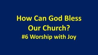 How Can God Bless
  Our Church?
 #6 Worship with Joy
 