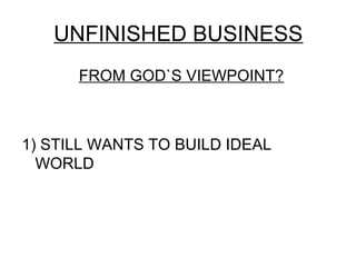UNFINISHED BUSINESS
      FROM GOD`S VIEWPOINT?



1) STILL WANTS TO BUILD IDEAL
  WORLD
 