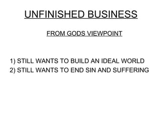 UNFINISHED BUSINESS
          FROM GODS VIEWPOINT



1) STILL WANTS TO BUILD AN IDEAL WORLD
2) STILL WANTS TO END SIN AND SUFFERING
 