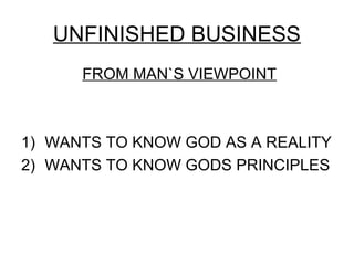 UNFINISHED BUSINESS
      FROM MAN`S VIEWPOINT



1) WANTS TO KNOW GOD AS A REALITY
2) WANTS TO KNOW GODS PRINCIPLES
 