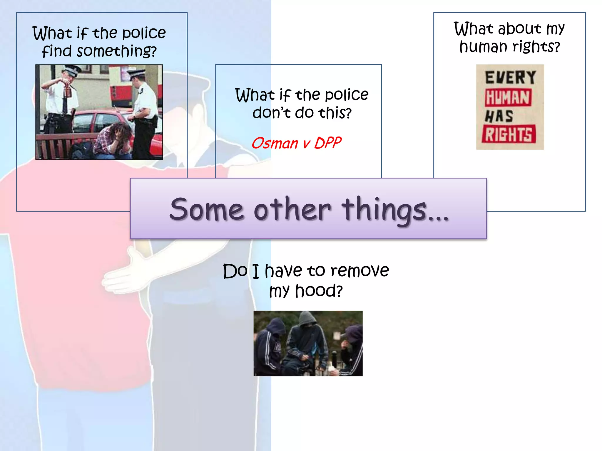 What if the police                            What about my
 find something?                              human rights?


                         What if the police
                          don’t do this?
                           Osman v DPP



                     Some other things...
                        Do I have to remove
                             my hood?
 