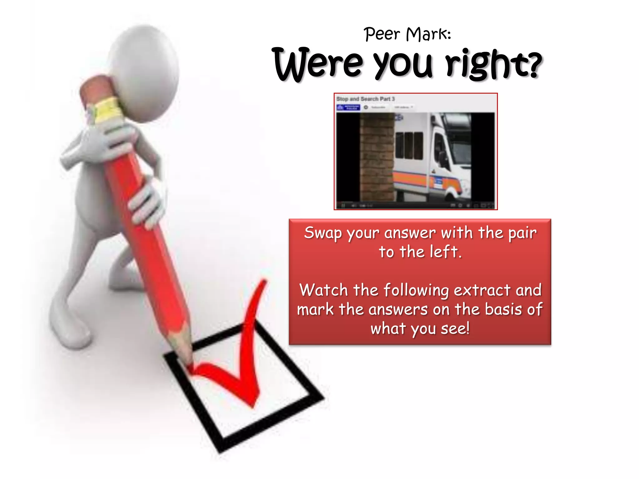 Peer Mark:

Were you right?



 Swap your answer with the pair
          to the left.

 Watch the following extract and
 mark the answers on the basis of
          what you see!
 