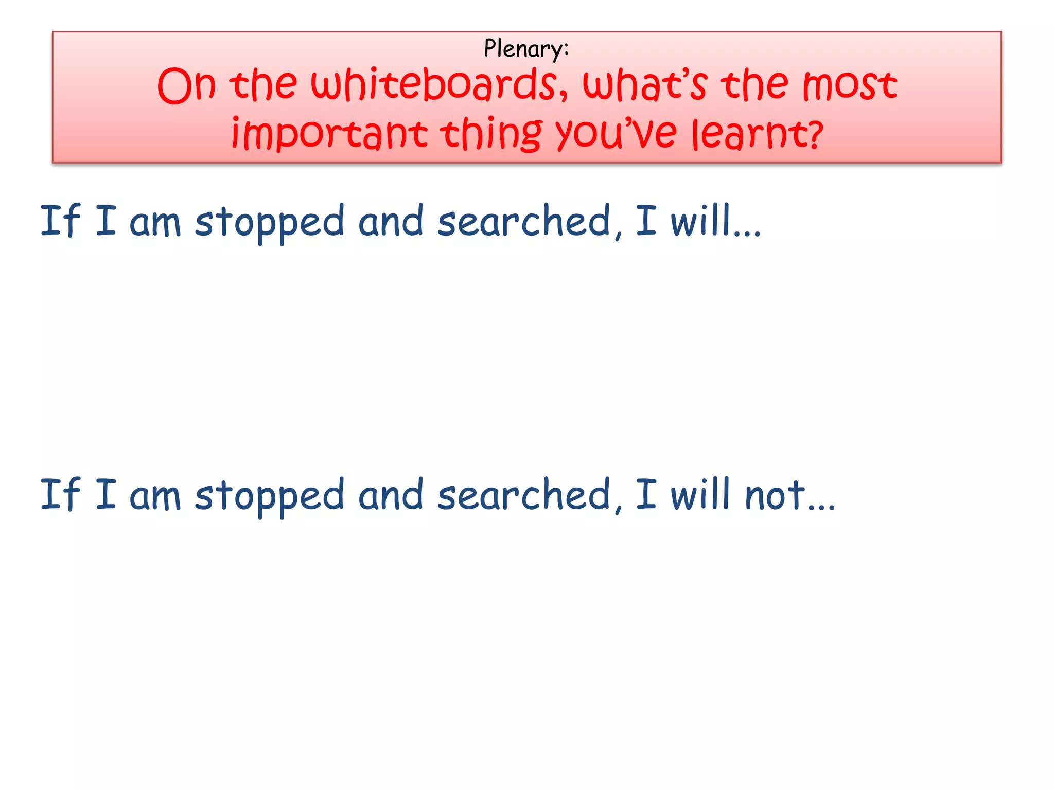 Plenary:
      On the whiteboards, what’s the most
         important thing you’ve learnt?

If I am stopped and searched, I will...




If I am stopped and searched, I will not...
 