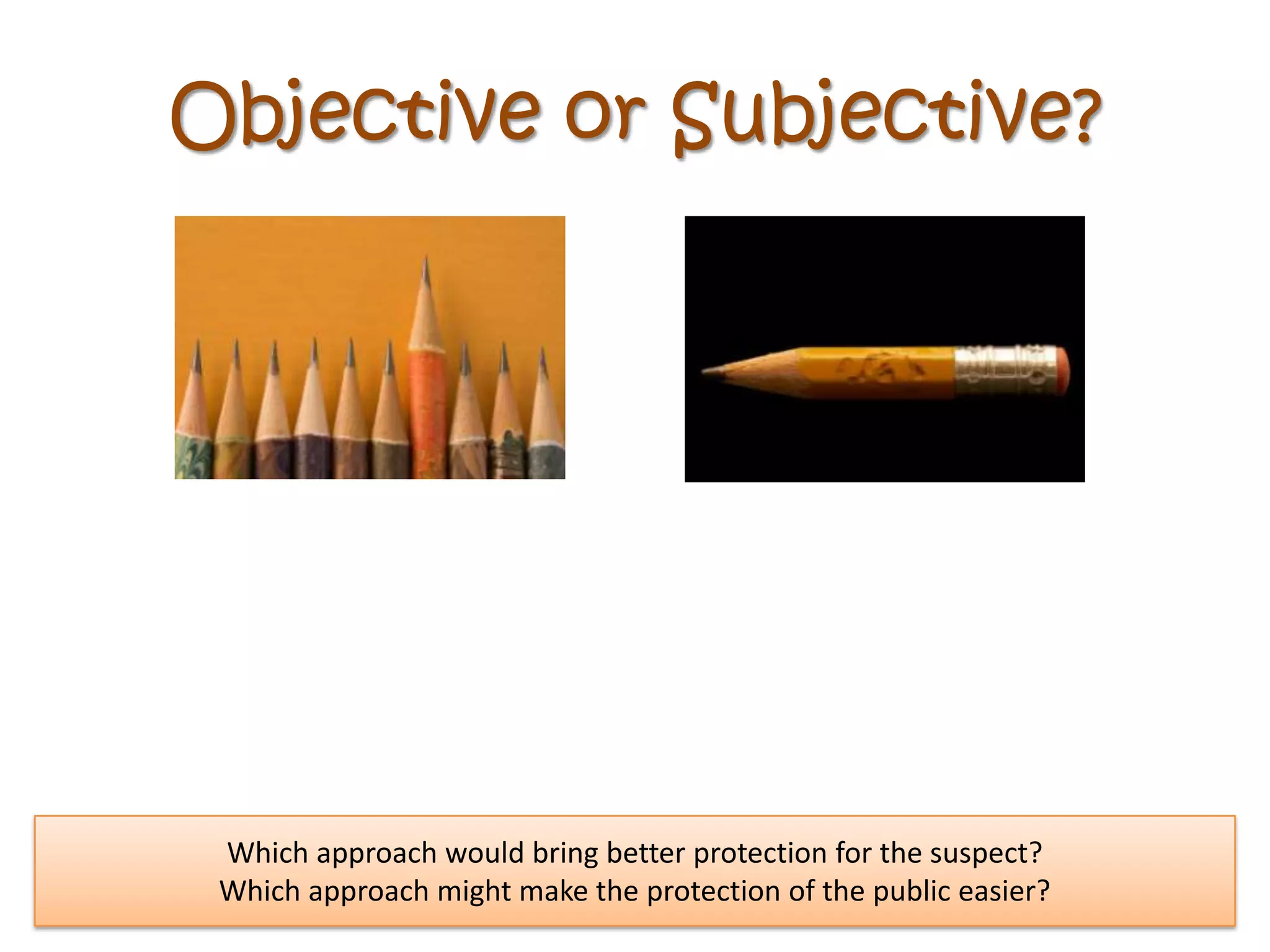 Objective or Subjective?




 Which approach would bring better protection for the suspect?
 Which approach might make the protection of the public easier?
 
