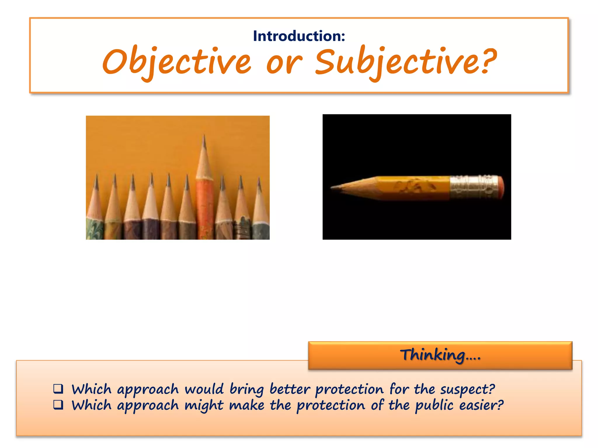 Introduction:
Objective or Subjective?
 Which approach would bring better protection for the suspect?
 Which approach might make the protection of the public easier?
Thinking….
 