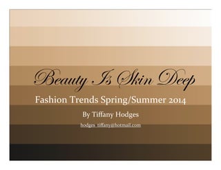 Beauty Is Skin Deep
Fashion	
  Trends	
  Spring/Summer	
  2014
By	
  Tiﬀany	
  Hodges
hodges_tiﬀany@hotmail.com

 