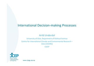 International Decision‐making Processes
Arild Underdal
University of Oslo, Department of Political Science
Centre for International Climate and Environmental Research –
Oslo (CICERO)
CICEP
 