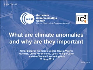 www.bsc.es
BC3, 2015
What are climate anomalies
and why are they important
Omar Bellprat, Francisco Doblas-Reyes, Virgnie
Guemas, Chloé Prodhomme, Louis-Phillipe Caron
and the Climate Forecasting Unit
26 May 2015
 