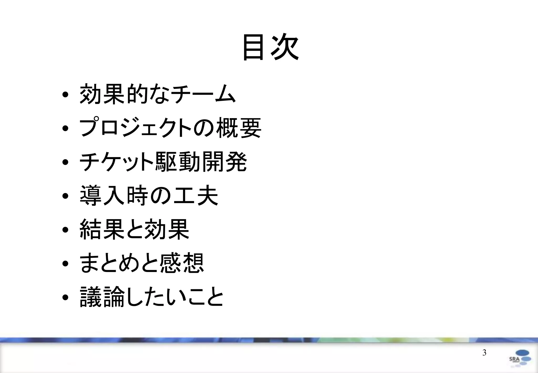 3
目次
• 効果的なチーム
• プロジェクトの概要
• チケット駆動開発
• 導入時の工夫
• 結果と効果
• まとめと感想
• 議論したいこと
 