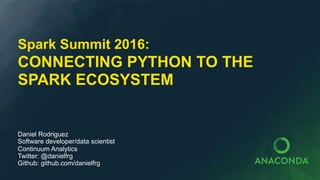 CONNECTING PYTHON TO THE
SPARK ECOSYSTEM
Daniel Rodriguez
Software developer/data scientist
Continuum Analytics
Twitter: @danielfrg
Github: github.com/danielfrg
Spark Summit 2016:
 