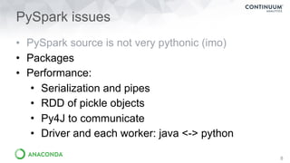 PySpark issues
8
• PySpark source is not very pythonic (imo)
• Packages
• Performance:
• Serialization and pipes
• RDD of ...