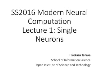 SS2016 Modern Neural
Computation
Lecture 1: Single
Neurons
Hirokazu Tanaka
School of Information Science
Japan Institute of Science and Technology
 