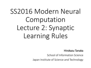 SS2016 Modern Neural
Computation
Lecture 2: Synaptic
Learning Rules
Hirokazu Tanaka
School of Information Science
Japan Institute of Science and Technology
 