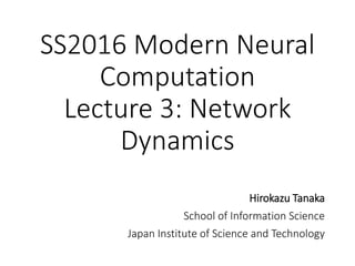 SS2016 Modern Neural
Computation
Lecture 3: Network
Dynamics
Hirokazu Tanaka
School of Information Science
Japan Institute of Science and Technology
 