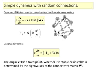Simple dynamics with random connections.
 tanh
d
dt
   
x
x Wx
2
0,ijW
N
 
 
 
: N
 N
d
dt
   
x
I W x
Dynamics of N interconnected neural network with random connections
Linearized dynamics
The origin x=0 is a fixed point. Whether it is stable or unstable is
determined by the eigenvalues of the connectivity matrix W.
S1
S2
S3
S4
S5
S6
S7
 
