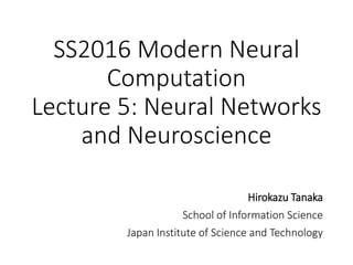 SS2016 Modern Neural
Computation
Lecture 5: Neural Networks
and Neuroscience
Hirokazu Tanaka
School of Information Science
Japan Institute of Science and Technology
 