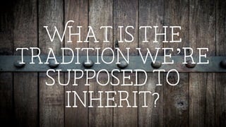 What is the
tradition we’re
supposed to
inherit?
 