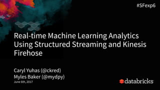 Real-time Machine Learning Analytics
Using Structured Streaming and Kinesis
Firehose
Caryl Yuhas (@ckred)
Myles Baker (@mydpy)
June 6th, 2017
1
#SFexp6
 
