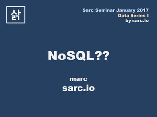 Sarc Seminar January 2017
Data Series I
by sarc.io
삵
NoSQL??
marc
sarc.io
 