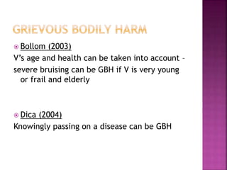  Bollom (2003)
V’s age and health can be taken into account –
severe bruising can be GBH if V is very young
or frail and elderly
 Dica (2004)
Knowingly passing on a disease can be GBH
 
