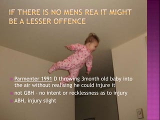  Parmenter 1991 D throwing 3month old baby into
the air without realising he could injure it
 not GBH – no intent or recklessness as to injury
 ABH, injury slight
 
