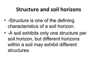Structure and soil horizons
• -Structure is one of the defining
characteristics of a soil horizon.
• -A soil exhibits only one structure per
soil horizon, but different horizons
within a soil may exhibit different
structures.
 