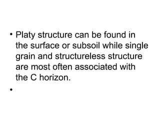• Platy structure can be found in
the surface or subsoil while single
grain and structureless structure
are most often associated with
the C horizon.
•
 