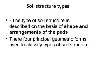 Soil structure types
• - The type of soil structure is
described on the basis of shape and
arrangements of the peds
• There four principal geometric forms
used to classify types of soil structure
 