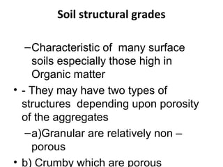 Soil structural grades
–Characteristic of many surface
soils especially those high in
Organic matter
• - They may have two types of
structures depending upon porosity
of the aggregates
–a)Granular are relatively non –
porous
• b) Crumby which are porous
 