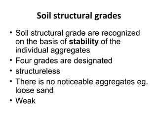 Soil structural grades
• Soil structural grade are recognized
on the basis of stability of the
individual aggregates
• Four grades are designated
• structureless
• There is no noticeable aggregates eg.
loose sand
• Weak
 