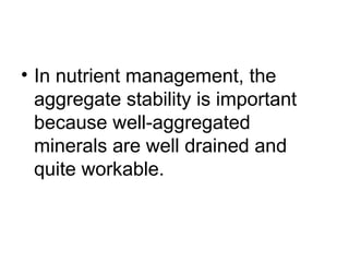 • In nutrient management, the
aggregate stability is important
because well-aggregated
minerals are well drained and
quite workable.
 