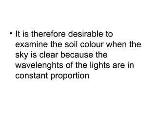 • It is therefore desirable to
examine the soil colour when the
sky is clear because the
wavelenghts of the lights are in
constant proportion
 