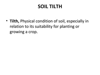 SOIL TILTH
• Tilth, Physical condition of soil, especially in
relation to its suitability for planting or
growing a crop.
 