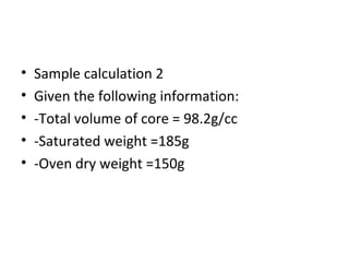 • Sample calculation 2
• Given the following information:
• -Total volume of core = 98.2g/cc
• -Saturated weight =185g
• -Oven dry weight =150g
 