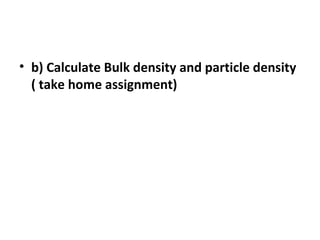 • b) Calculate Bulk density and particle density
( take home assignment)
 