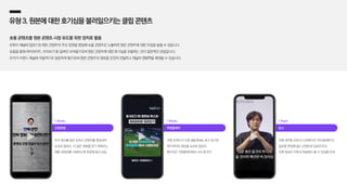 유형3.원본에대한호기심을불러일으키는클립콘텐츠
숏폼 콘텐츠를 원본 콘텐츠 시청 유도를 위한 장치로 활용
유튜브 채널에 업로드된 원본 콘텐츠의 주요 장면을 편집해 숏폼 콘텐츠로 노출하면 원본 콘텐츠에 대한 유입을 늘릴 수 있습니다.
숏폼을 통해 하이라이트, 미리보기 등 일부만 보여줌으로써 원본 콘텐츠에 대한 호기심을 유발하는 것이 일반적인 방법입니다.
유저가 브랜드 채널에 자발적으로 방문하게 함으로써 원본 콘텐츠의 정보를 온전히 전달하고 채널의 영향력을 확대할 수 있습니다.
신한은행
투자 정보를 담은 유튜브 콘텐츠를 편집하여
쇼츠로 업로드, 더 많은 정보를 얻기 위해서는
원본 콘텐츠를 시청하도록 댓글에 링크 삽입
| Shorts
쿠팡플레이
쿠팡 플레이가 독점 생중계하는 축구 경기의
하이라이트 영상을 쇼츠로 업로드,
풀버전은 쿠팡플레이에서 보도록 유도
| Shorts
토스
자체 제작한 유튜브 다큐멘터리 ‘미식경제학’의
일부를 편집해 릴스 콘텐츠로 업로드하고
전체 영상은 유튜브 채널에서 볼 수 있음을 안내
| Reels
 