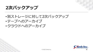 2次バックアップ
•別ストレージに対して2次バックアップ
•テープへのアーカイブ
•クラウドへのアーカイブ
© 2022 Climb Inc. 33
 