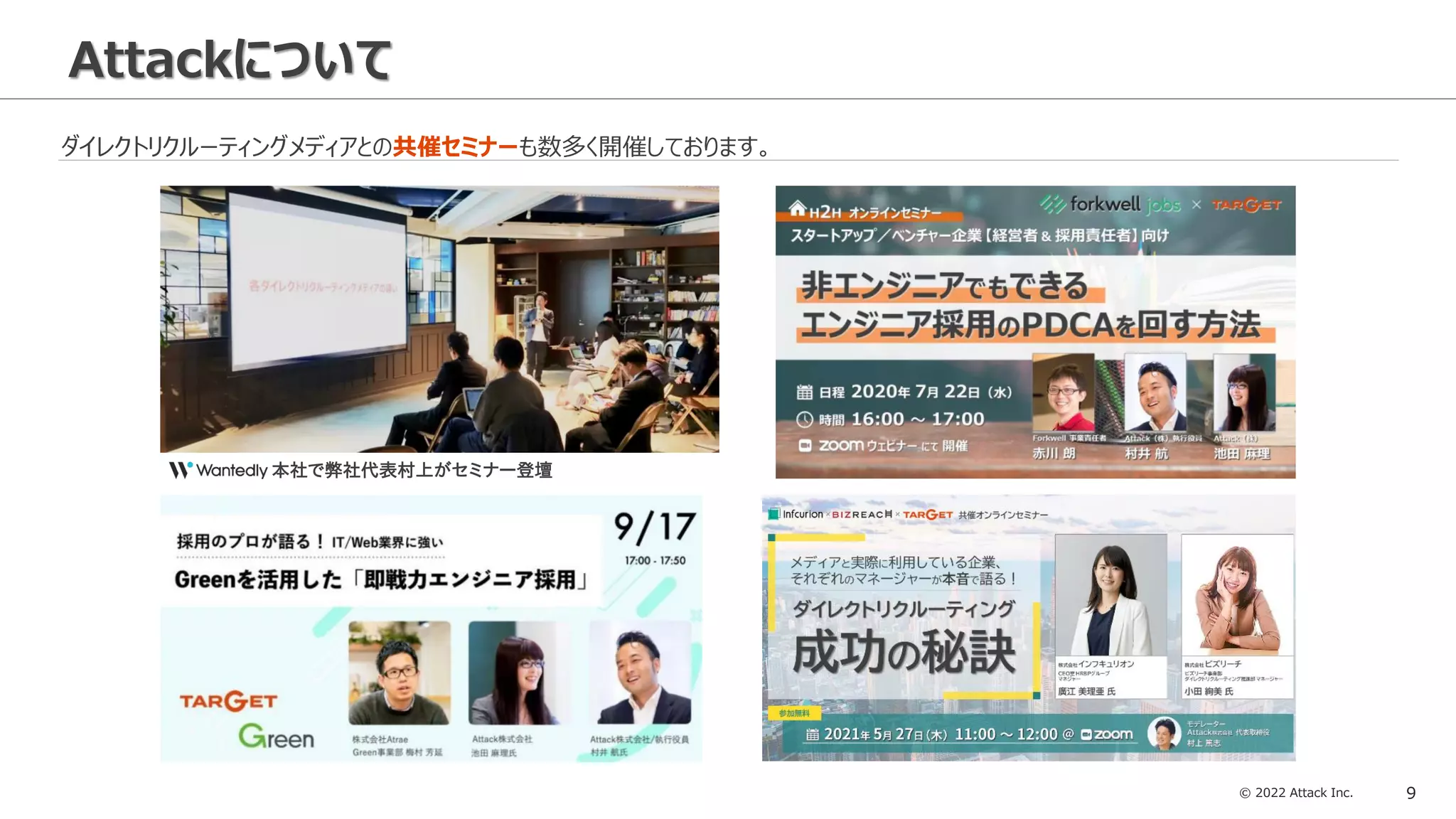 © 2022 Attack Inc. 9
Attackについて
ダイレクトリクルーティングメディアとの共催セミナーも数多く開催しております。
本社で弊社代表村上がセミナー登壇
 