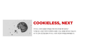 쿠키리스 시대의 맞춤형 마케팅을 위해 어떤 준비를 해야 할까요?
디지털 광고 시장은 여전히 타겟에게 도달할 수 있는 방법을 찾아내고 있습니다.
세 가지 전략 포인트를 통해 쿠키리스 시대의 개인화 마케팅을 예측해봅니다.
 