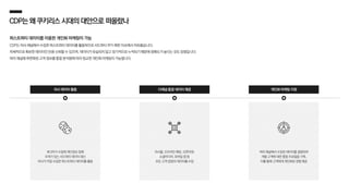 CDP는왜쿠키리스시대의대안으로떠올랐나
퍼스트파티 데이터를 이용한 개인화 마케팅이 가능
CDP는 자사 채널에서 수집한 퍼스트파티 데이터를 활용하므로 서드파티 쿠키 제한 이슈에서 자유롭습니다.
자체적으로 확보한 데이터인 만큼 신뢰할 수 있으며, 데이터가 유실되지 않고 장기적으로 누적되기 때문에 정확도가 높다는 것도 장점입니다.
여러 채널에 파편화된 고객 정보를 통합 분석함에 따라 정교한 개인화 마케팅이 가능합니다.
자사 데이터 활용 다채널 통합 데이터 제공 개인화 마케팅 지원
자사몰, 오프라인 매장, 오픈마켓,
소셜미디어, 모바일 앱 등
모든 고객 접점의 데이터를 수집
제 3자가 수집해 개인정보 침해
우려가 있는 서드파티 데이터 대신
자사가 직접 수집한 퍼스트파티 데이터를 활용
여러 채널에서 수집된 데이터를 결합하여
개별 고객에 대한 통합 프로필을 구축,
이를 통해 고객에게 개인화된 경험 제공
 