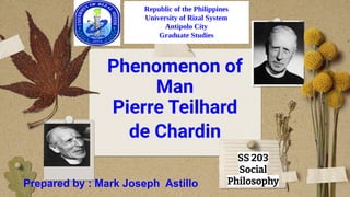 Phenomenon of
Man
Pierre Teilhard
de Chardin
SS 203
Social
Philosophy
Republic of the Philippines
University of Rizal System
Antipolo City
Graduate Studies
Prepared by : Mark Joseph Astillo
 