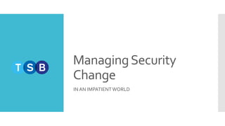 ManagingSecurity
Change
IN AN IMPATIENTWORLD
 