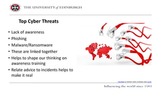 • Lack of awareness
• Phishing
• Malware/Ransomware
• These are linked together
• Helps to shape our thinking on
awareness training
• Relate advice to incidents helps to
make it real
Top Cyber Threats
This Photo by Unknown Author is licensed under CC BY
 