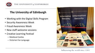 • Working with the Digital Skills Program
• Security Awareness Week
• Fraud Awareness Week
• New staff welcome sessions
• Creative Learning Festival
– Medieval Castles
– Victorian Fan Language
The University of Edinburgh
 