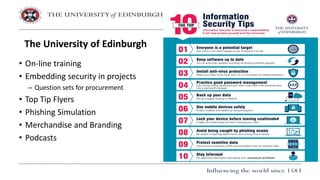 • On-line training
• Embedding security in projects
– Question sets for procurement
• Top Tip Flyers
• Phishing Simulation
• Merchandise and Branding
• Podcasts
The University of Edinburgh
 