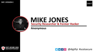 MIKE JONESSecurity Researcher & Former Hacker
Anonymous
@digitfyi #scotsecure
DAY 1 SESSION 4
 