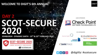 WELCOME TO DIGIT’S 6th ANNUAL
SCOT-SECURE
EDINBURGH - DYNAMIC EARTH - 19TH & 20TH FEBRUARY 2020
LEAD SPONSOR
CO-SPONSORS
@digitfyi #scotsecure
2020
Part of Orange Cyberdefense
DAY 2
 